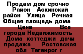 Продам дом срочно › Район ­ Аскинский район › Улица ­ Речная › Общая площадь дома ­ 69 › Цена ­ 370 000 - Все города Недвижимость » Дома, коттеджи, дачи продажа   . Ростовская обл.,Таганрог г.